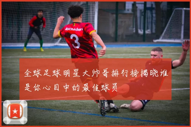 全球足球明星大帅哥排行榜揭晓谁是你心目中的最佳球员