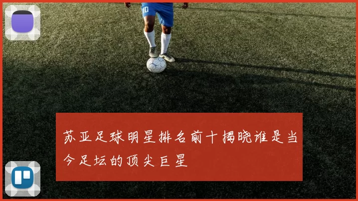 苏亚足球明星排名前十揭晓谁是当今足坛的顶尖巨星
