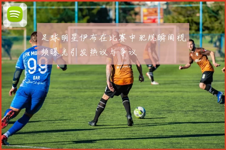 足球明星伊布在比赛中犯规瞬间视频曝光引发热议与争议