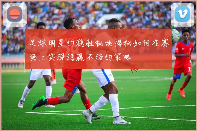 足球明星的稳胜秘诀揭秘如何在赛场上实现稳赢不赔的策略