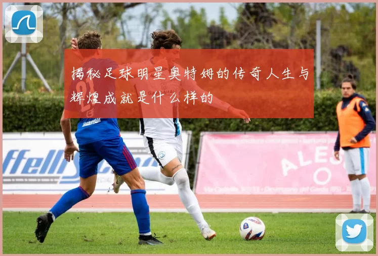 揭秘足球明星奥特姆的传奇人生与辉煌成就是什么样的