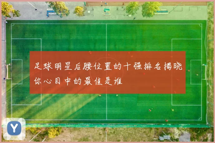 足球明星后腰位置的十强排名揭晓你心目中的最佳是谁