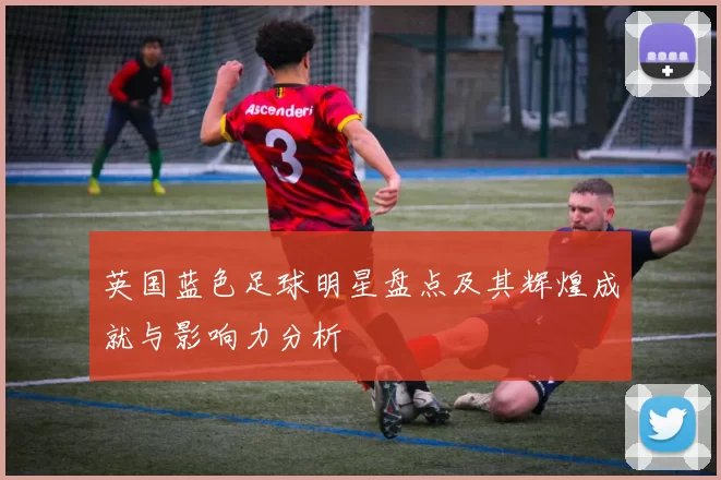 英国蓝色足球明星盘点及其辉煌成就与影响力分析