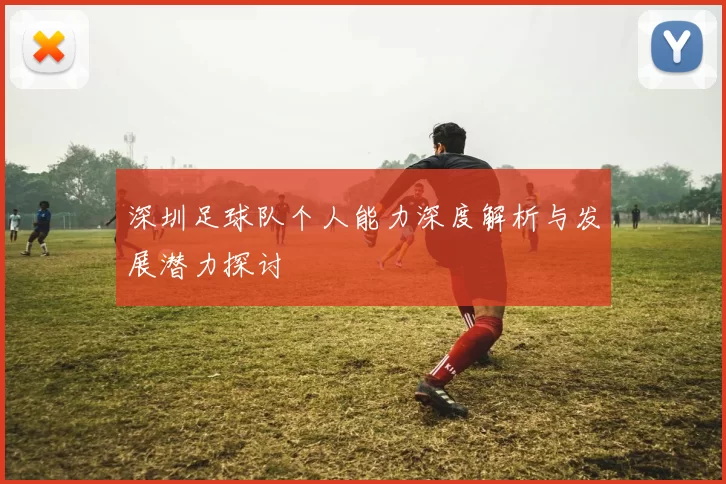 深圳足球队个人能力深度解析与发展潜力探讨