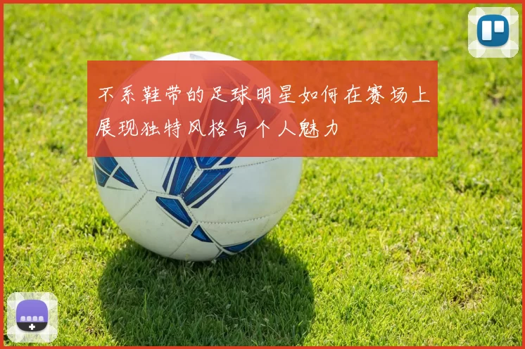 不系鞋带的足球明星如何在赛场上展现独特风格与个人魅力