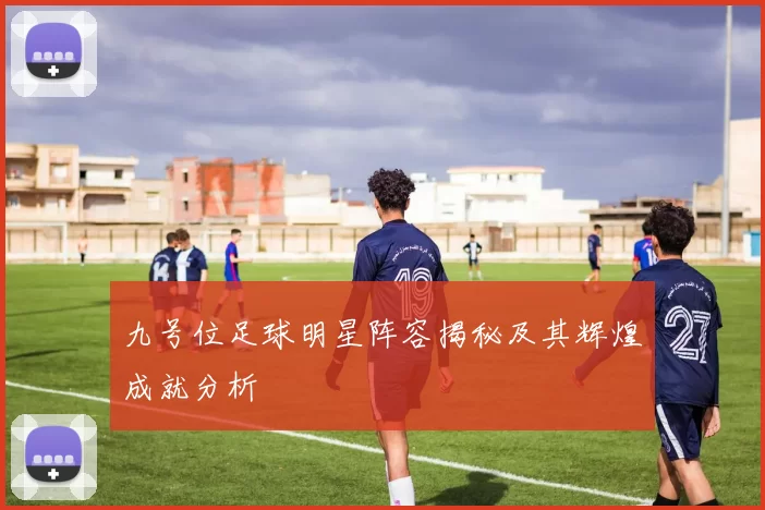 九号位足球明星阵容揭秘及其辉煌成就分析