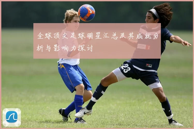 全球顶尖足球明星汇总及其成就分析与影响力探讨