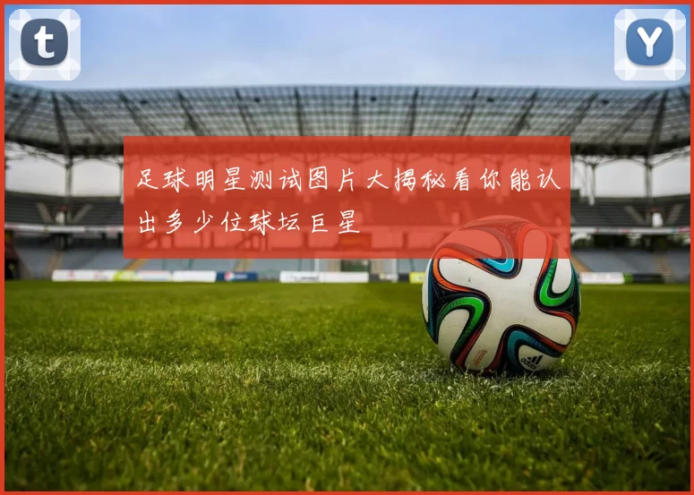 足球明星测试图片大揭秘看你能认出多少位球坛巨星