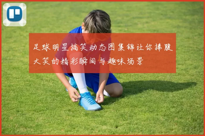 足球明星搞笑动态图集锦让你捧腹大笑的精彩瞬间与趣味场景