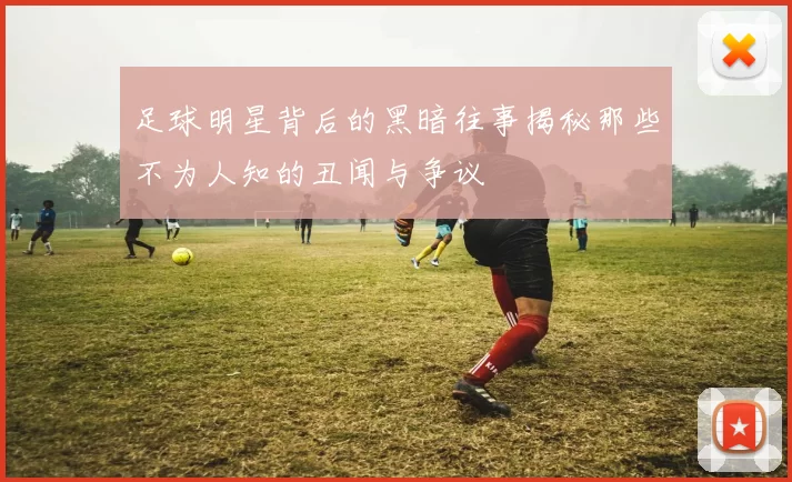 足球明星背后的黑暗往事揭秘那些不为人知的丑闻与争议