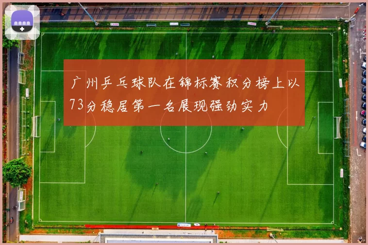 广州乒乓球队在锦标赛积分榜上以73分稳居第一名展现强劲实力