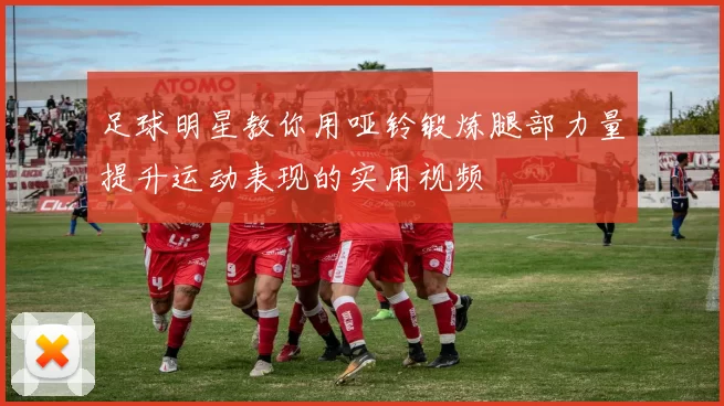 足球明星教你用哑铃锻炼腿部力量提升运动表现的实用视频