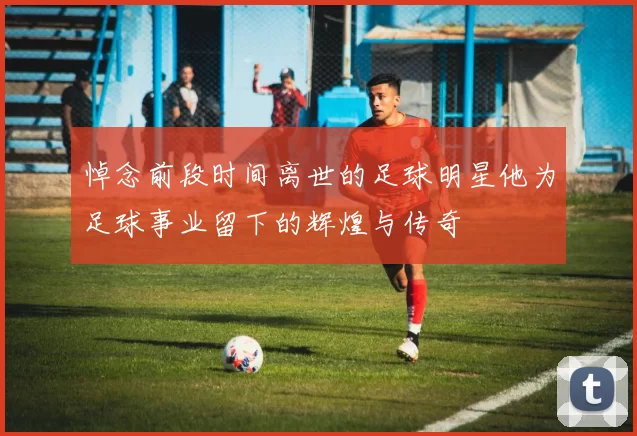 悼念前段时间离世的足球明星他为足球事业留下的辉煌与传奇