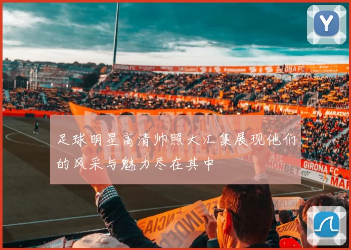 足球明星高清帅照大汇集展现他们的风采与魅力尽在其中