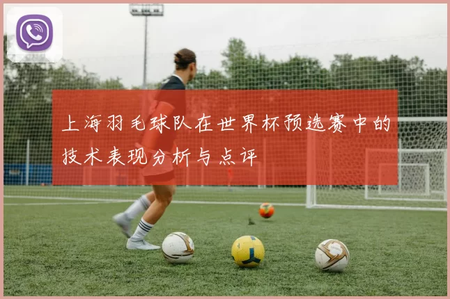 上海羽毛球队在世界杯预选赛中的技术表现分析与点评
