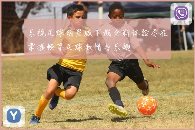 乐视足球明星版下载全新体验尽在掌握畅享足球激情与乐趣