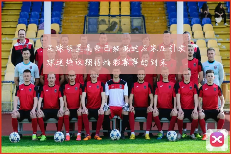 足球明星是否已经抵达石家庄引发球迷热议期待精彩赛事的到来