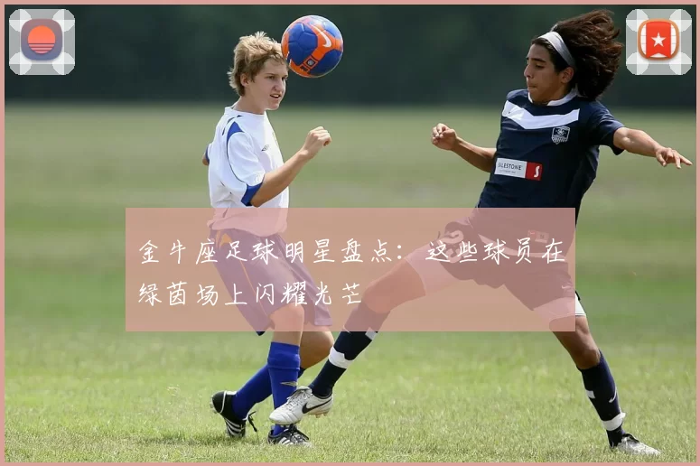 金牛座足球明星盘点：这些球员在绿茵场上闪耀光芒