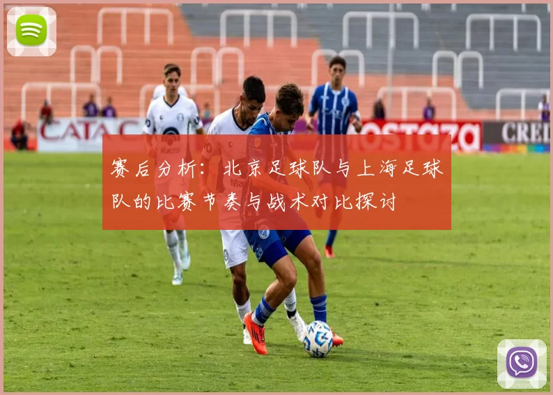赛后分析：北京足球队与上海足球队的比赛节奏与战术对比探讨