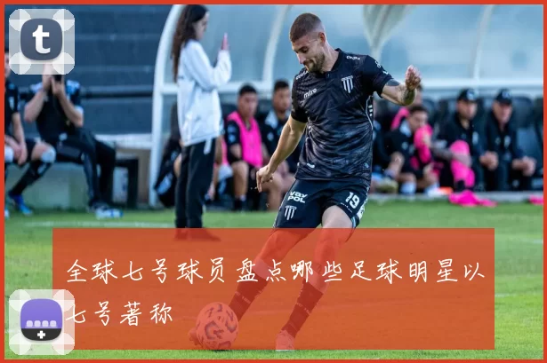 全球七号球员盘点哪些足球明星以七号著称