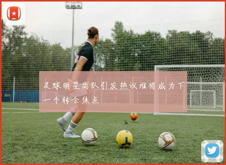 足球明星离队引发热议谁将成为下一个转会焦点