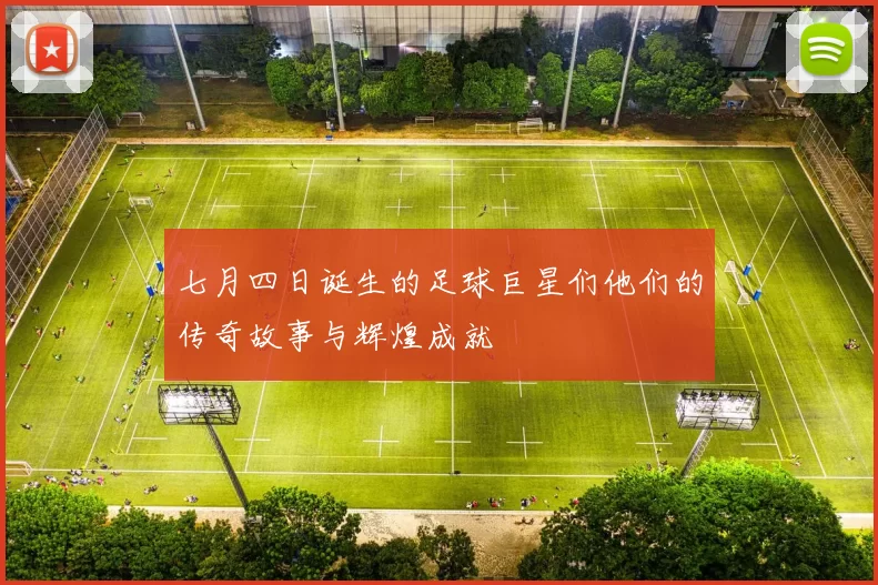 七月四日诞生的足球巨星们他们的传奇故事与辉煌成就