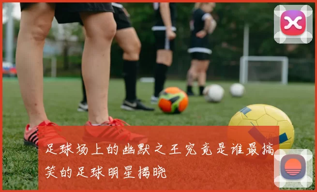 足球场上的幽默之王究竟是谁最搞笑的足球明星揭晓