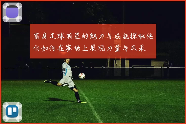 宽肩足球明星的魅力与成就探秘他们如何在赛场上展现力量与风采