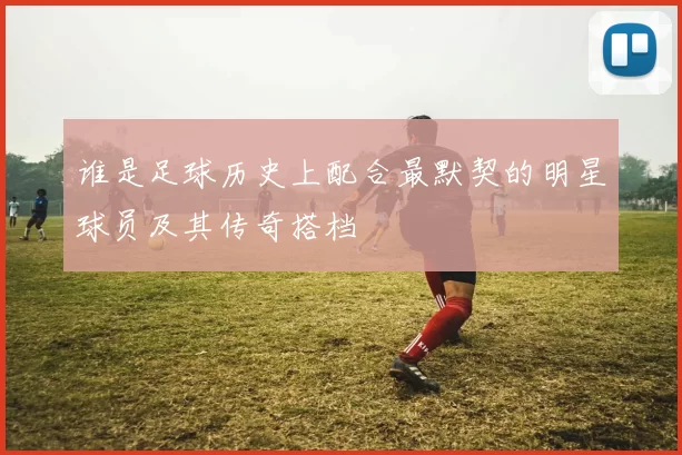 谁是足球历史上配合最默契的明星球员及其传奇搭档