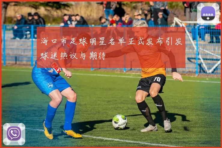 海口市足球明星名单正式发布引发球迷热议与期待