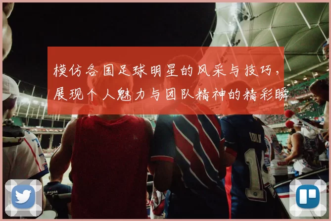 模仿各国足球明星的风采与技巧，展现个人魅力与团队精神的精彩瞬间