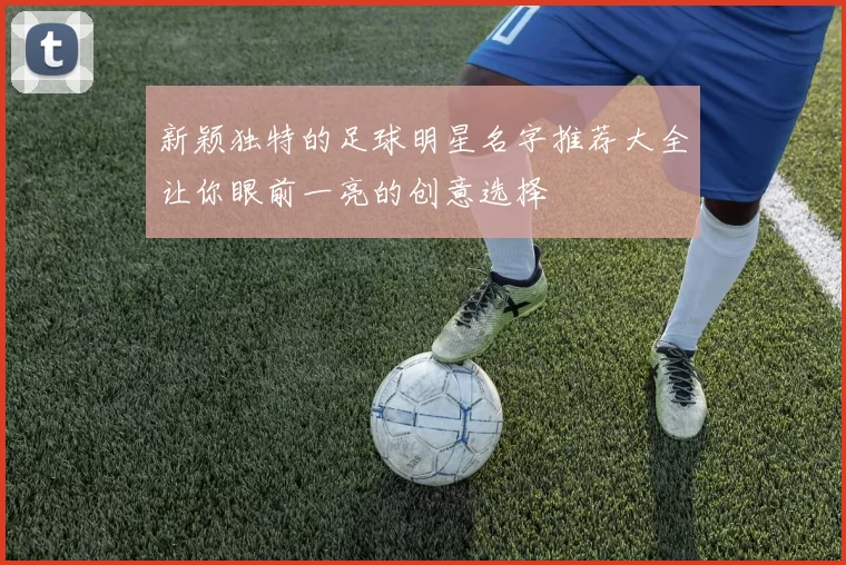 新颖独特的足球明星名字推荐大全让你眼前一亮的创意选择