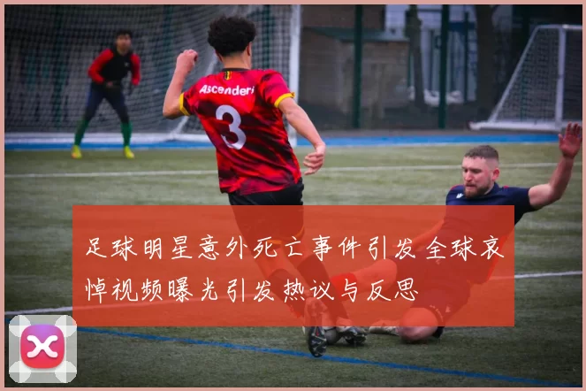 足球明星意外死亡事件引发全球哀悼视频曝光引发热议与反思