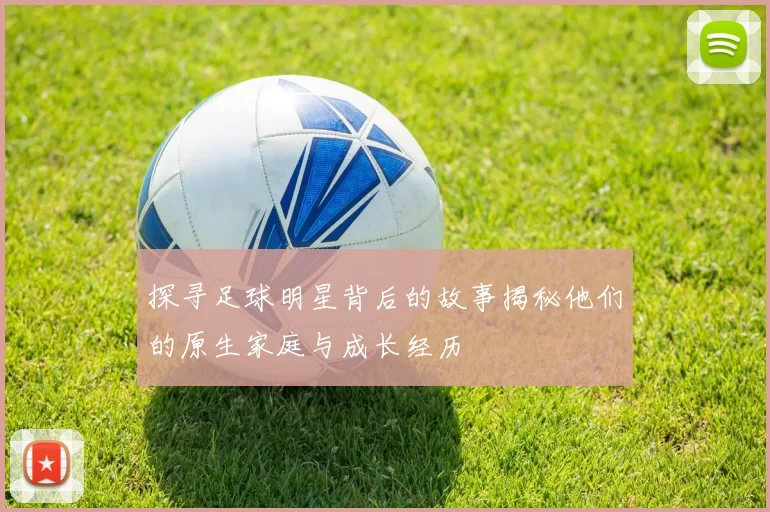 探寻足球明星背后的故事揭秘他们的原生家庭与成长经历