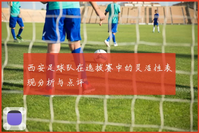 西安足球队在选拔赛中的灵活性表现分析与点评