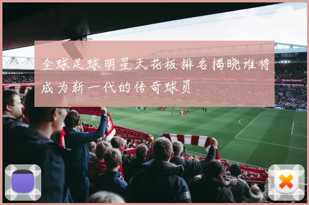 全球足球明星天花板排名揭晓谁将成为新一代的传奇球员