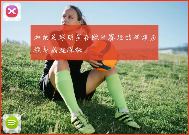 加纳足球明星在欧洲赛场的辉煌历程与成就探秘