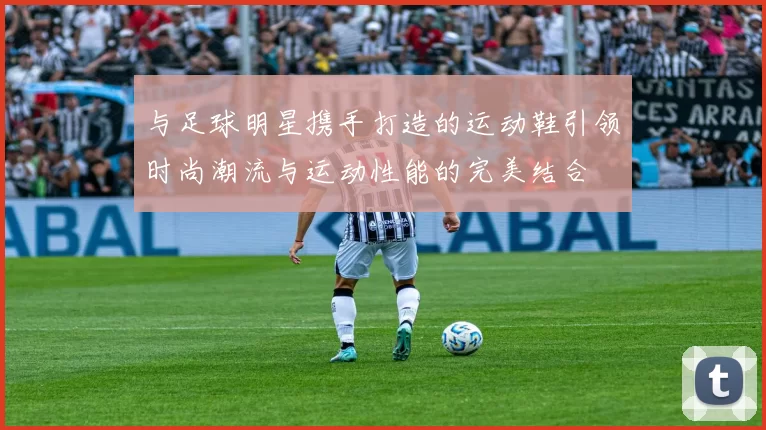 与足球明星携手打造的运动鞋引领时尚潮流与运动性能的完美结合