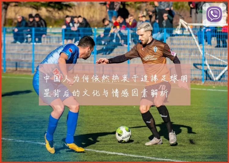 中国人为何依然热衷于追捧足球明星背后的文化与情感因素解析