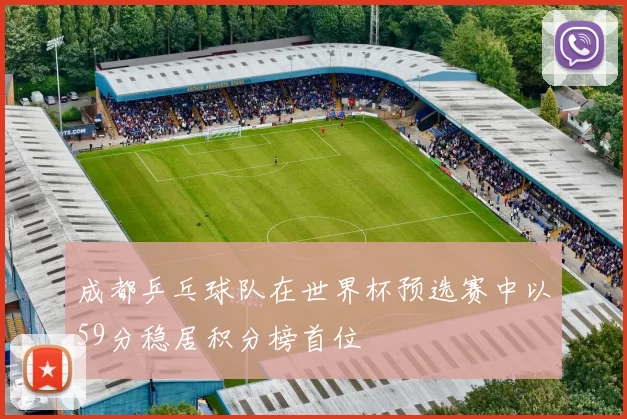 成都乒乓球队在世界杯预选赛中以59分稳居积分榜首位