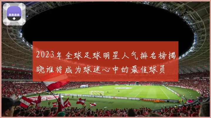 2023年全球足球明星人气排名榜揭晓谁将成为球迷心中的最佳球员