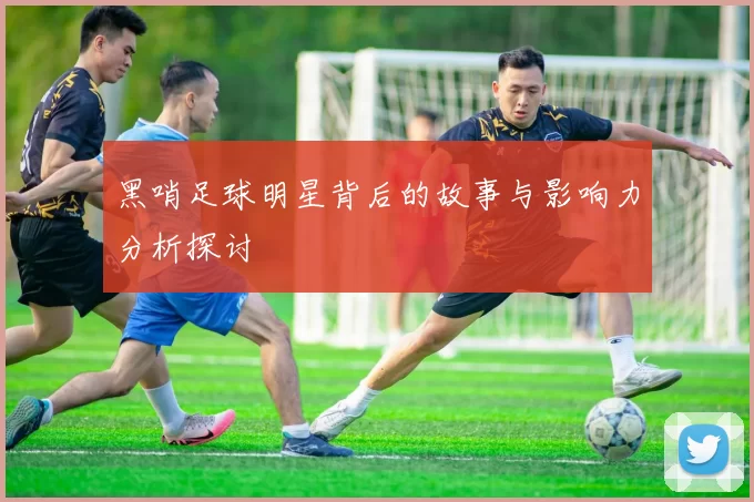 黑哨足球明星背后的故事与影响力分析探讨