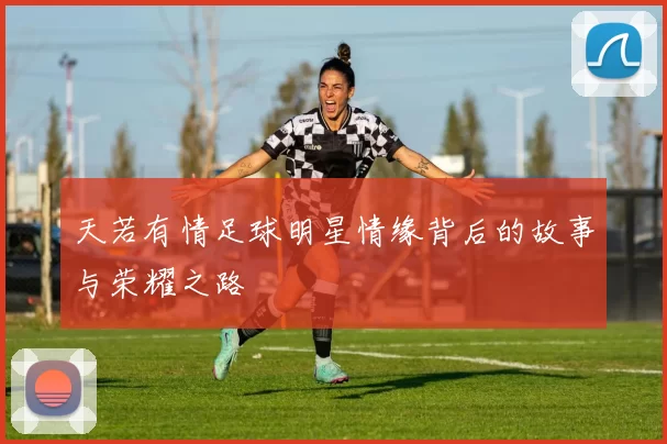天若有情足球明星情缘背后的故事与荣耀之路