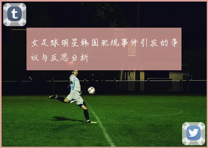 女足球明星韩国犯规事件引发的争议与反思分析