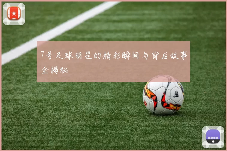7号足球明星的精彩瞬间与背后故事全揭秘