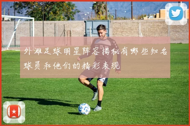外滩足球明星阵容揭秘有哪些知名球员和他们的精彩表现