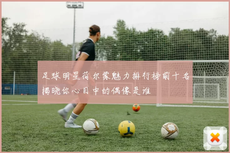 足球明星荷尔蒙魅力排行榜前十名揭晓你心目中的偶像是谁