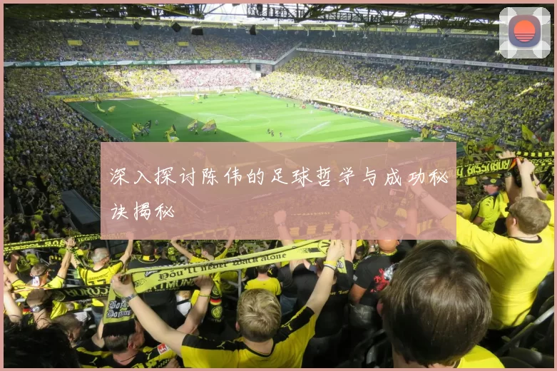 深入探讨陈伟的足球哲学与成功秘诀揭秘