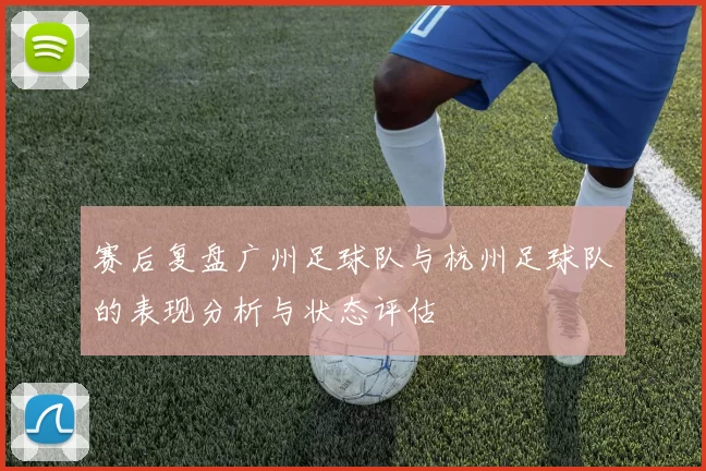 赛后复盘广州足球队与杭州足球队的表现分析与状态评估