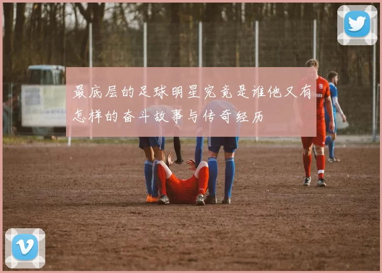 最底层的足球明星究竟是谁他又有怎样的奋斗故事与传奇经历